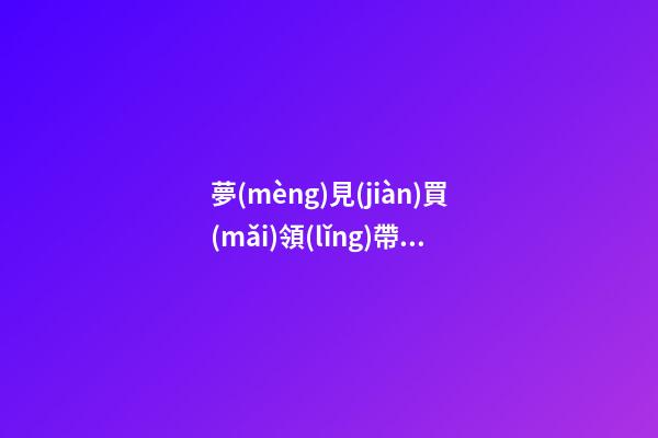 夢(mèng)見(jiàn)買(mǎi)領(lǐng)帶　周公解夢(mèng)之夢(mèng)到買(mǎi)領(lǐng)帶